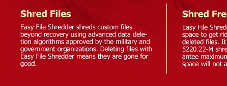 Shred Files  Easy File Shredder shreds custom files beyond recovery using advanced data deletion algorithms approved by the military and government organizations. Deleting files with Easy File Shredder means they are gone for good.